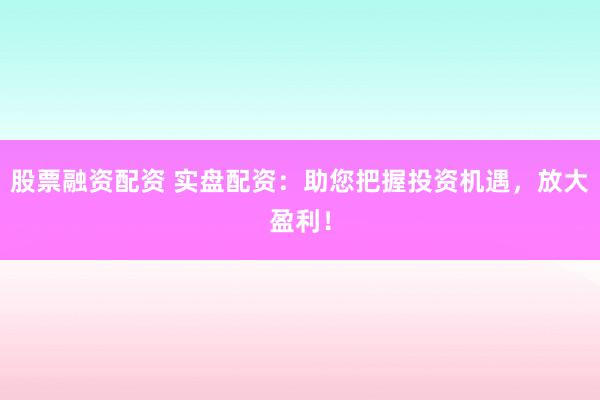 股票融资配资 实盘配资：助您把握投资机遇，放大盈利！