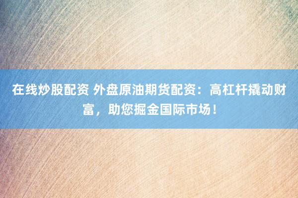 在线炒股配资 外盘原油期货配资：高杠杆撬动财富，助您掘金国际市场！