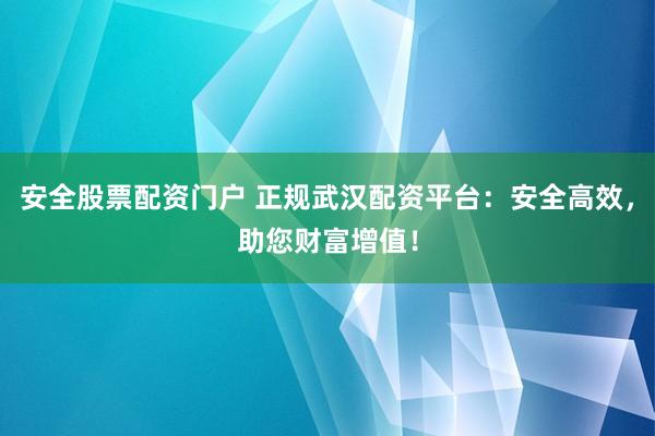 安全股票配资门户 正规武汉配资平台：安全高效，助您财富增值！