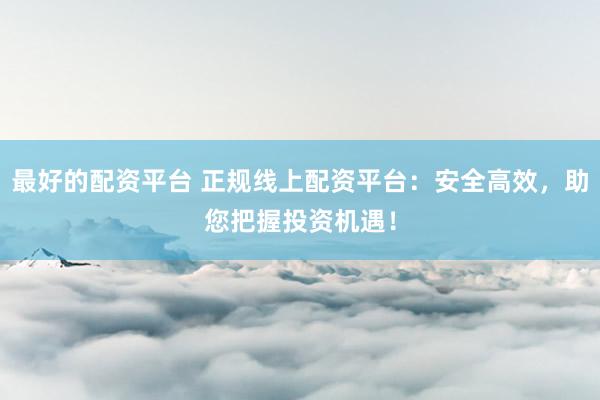 最好的配资平台 正规线上配资平台：安全高效，助您把握投资机遇！