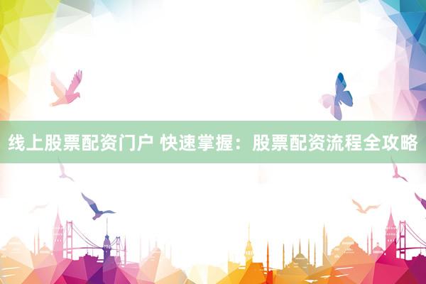 线上股票配资门户 快速掌握：股票配资流程全攻略