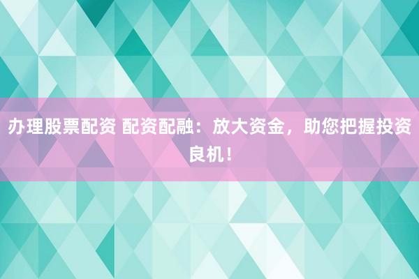 办理股票配资 配资配融：放大资金，助您把握投资良机！