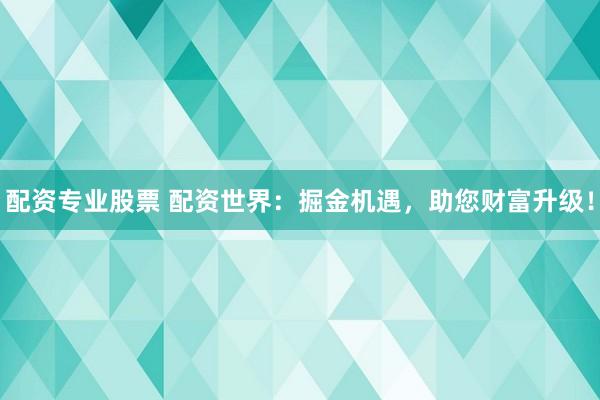 配资专业股票 配资世界：掘金机遇，助您财富升级！