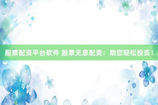 股票配资平台软件 股票无息配资：助您轻松投资！