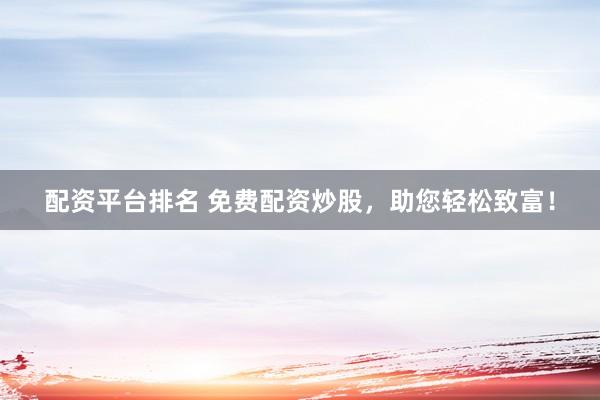 配资平台排名 免费配资炒股，助您轻松致富！