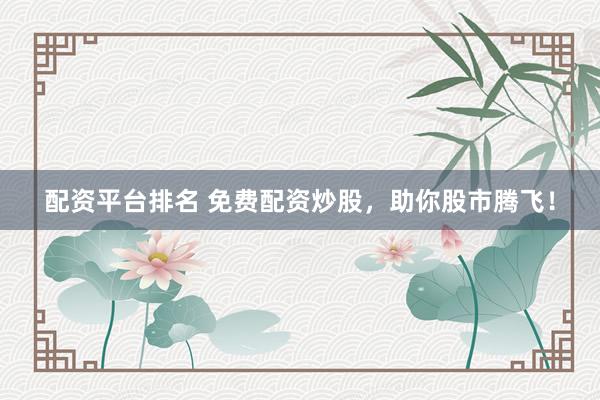 配资平台排名 免费配资炒股，助你股市腾飞！