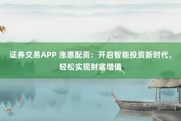 证券交易APP 涨惠配资：开启智能投资新时代，轻松实现财富增值