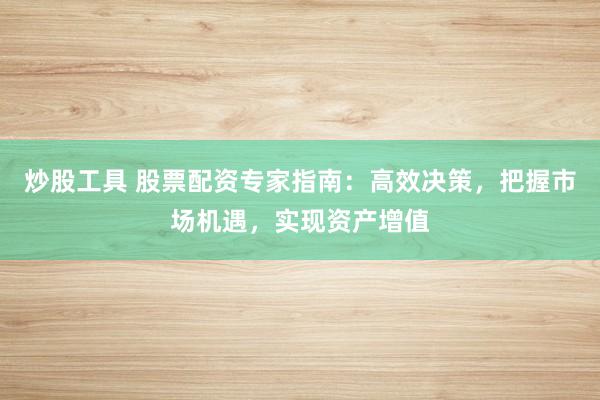 炒股工具 股票配资专家指南：高效决策，把握市场机遇，实现资产增值