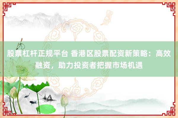 股票杠杆正规平台 香港区股票配资新策略：高效融资，助力投资者把握市场机遇