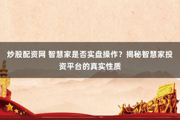 炒股配资网 智慧家是否实盘操作？揭秘智慧家投资平台的真实性质