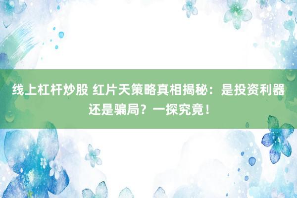 线上杠杆炒股 红片天策略真相揭秘：是投资利器还是骗局？一探究竟！