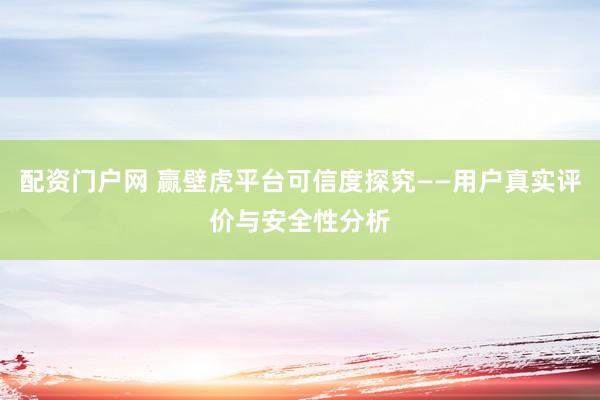 配资门户网 赢壁虎平台可信度探究——用户真实评价与安全性分析