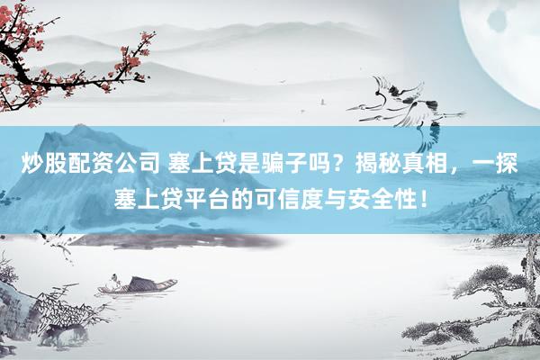 炒股配资公司 塞上贷是骗子吗？揭秘真相，一探塞上贷平台的可信度与安全性！