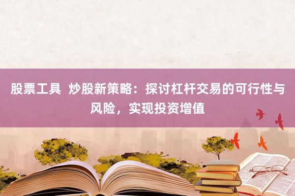 股票工具  炒股新策略：探讨杠杆交易的可行性与风险，实现投资增值