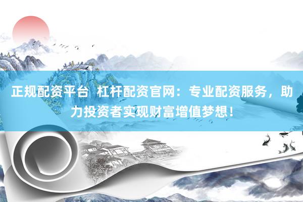 正规配资平台  杠杆配资官网：专业配资服务，助力投资者实现财富增值梦想！
