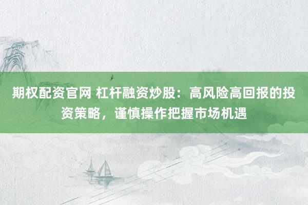 期权配资官网 杠杆融资炒股：高风险高回报的投资策略，谨慎操作把握市场机遇