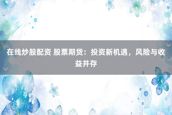 在线炒股配资 股票期货：投资新机遇，风险与收益并存