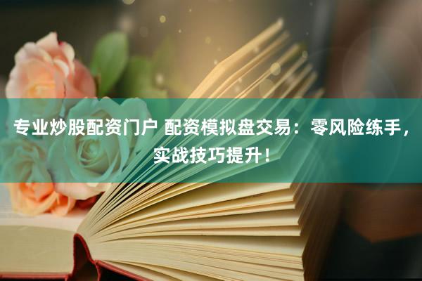 专业炒股配资门户 配资模拟盘交易：零风险练手，实战技巧提升！