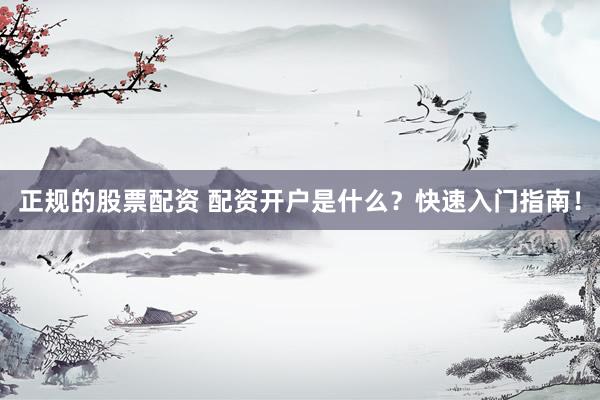 正规的股票配资 配资开户是什么？快速入门指南！