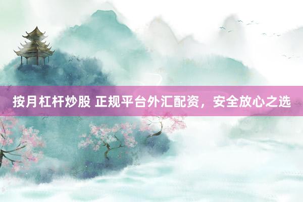 按月杠杆炒股 正规平台外汇配资，安全放心之选