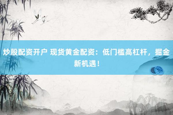 炒股配资开户 现货黄金配资：低门槛高杠杆，掘金新机遇！