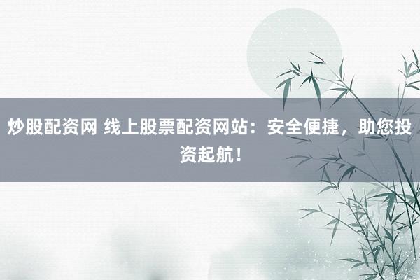 炒股配资网 线上股票配资网站：安全便捷，助您投资起航！