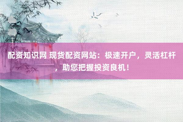 配资知识网 现货配资网站：极速开户，灵活杠杆，助您把握投资良机！