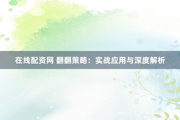 在线配资网 翻翻策略：实战应用与深度解析