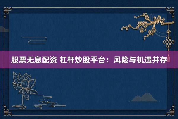 股票无息配资 杠杆炒股平台：风险与机遇并存