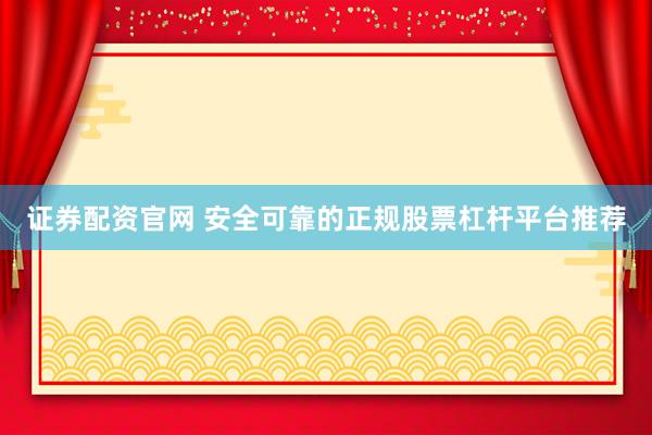 证券配资官网 安全可靠的正规股票杠杆平台推荐