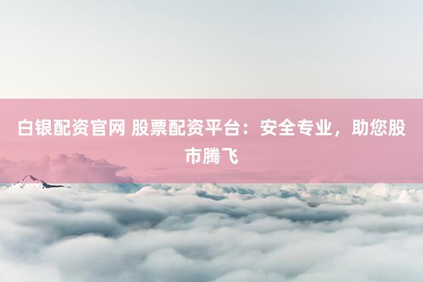 白银配资官网 股票配资平台：安全专业，助您股市腾飞