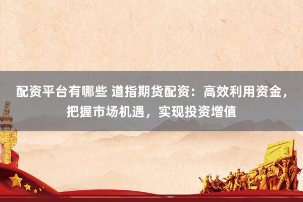 配资平台有哪些 道指期货配资：高效利用资金，把握市场机遇，实现投资增值