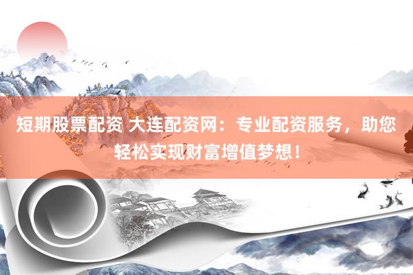 短期股票配资 大连配资网：专业配资服务，助您轻松实现财富增值梦想！