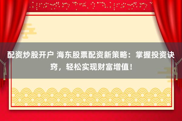 配资炒股开户 海东股票配资新策略：掌握投资诀窍，轻松实现财富增值！