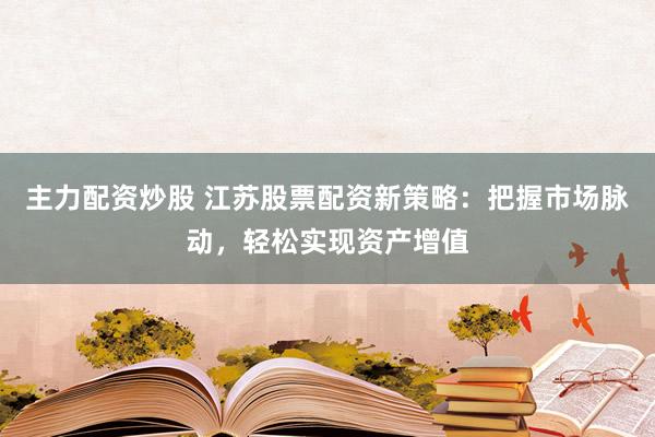 主力配资炒股 江苏股票配资新策略：把握市场脉动，轻松实现资产增值