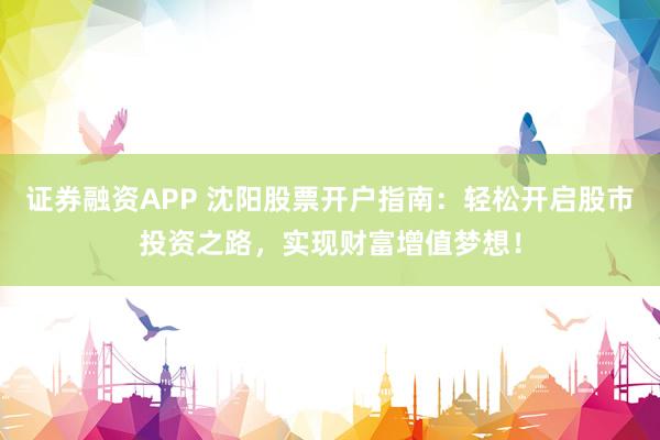 证券融资APP 沈阳股票开户指南：轻松开启股市投资之路，实现财富增值梦想！