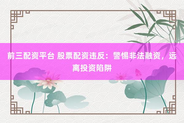 前三配资平台 股票配资违反：警惕非法融资，远离投资陷阱