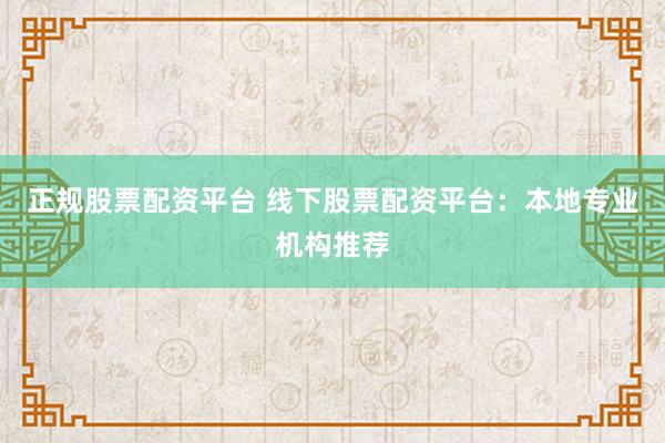 正规股票配资平台 线下股票配资平台：本地专业机构推荐