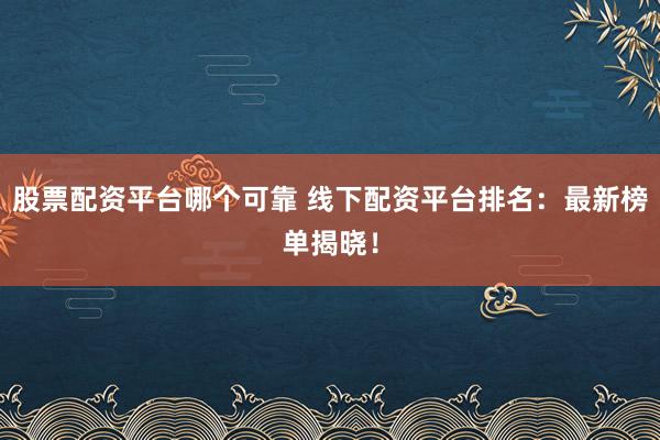 股票配资平台哪个可靠 线下配资平台排名：最新榜单揭晓！
