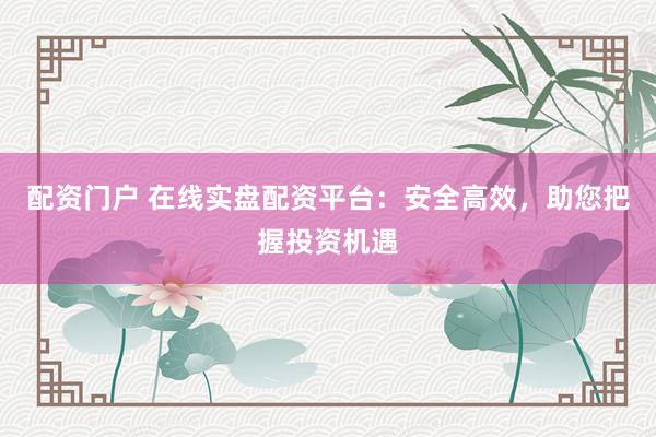 配资门户 在线实盘配资平台：安全高效，助您把握投资机遇