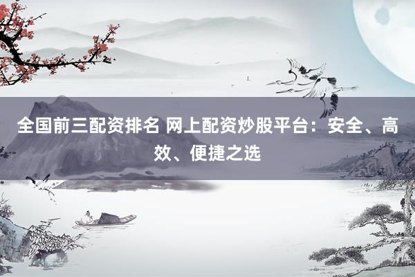 全国前三配资排名 网上配资炒股平台：安全、高效、便捷之选