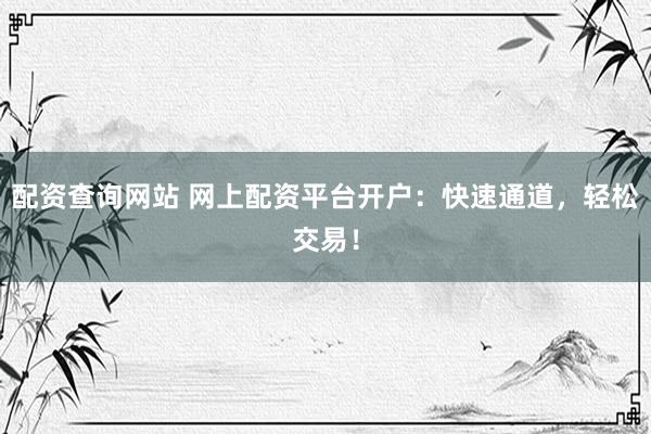 配资查询网站 网上配资平台开户：快速通道，轻松交易！