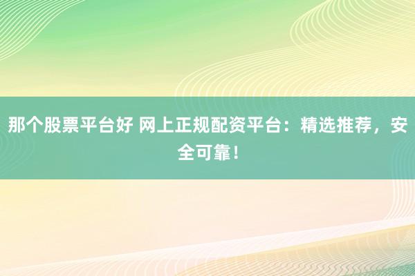 那个股票平台好 网上正规配资平台：精选推荐，安全可靠！