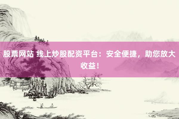股票网站 线上炒股配资平台：安全便捷，助您放大收益！
