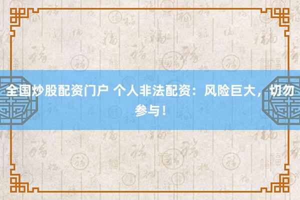 全国炒股配资门户 个人非法配资：风险巨大，切勿参与！