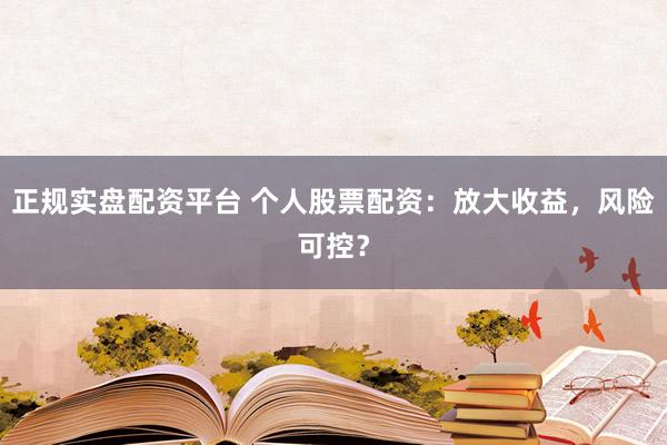 正规实盘配资平台 个人股票配资：放大收益，风险可控？