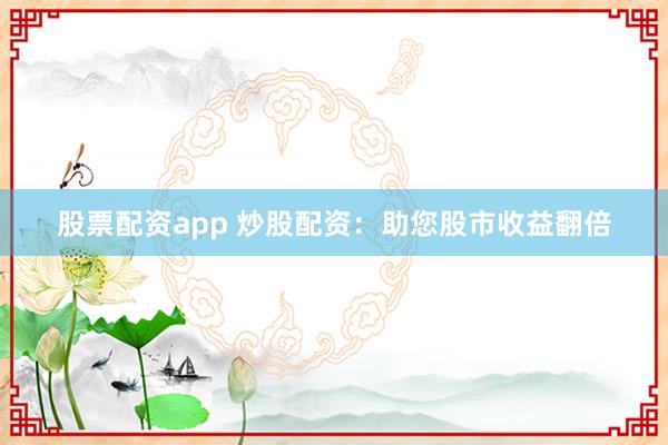 股票配资app 炒股配资：助您股市收益翻倍