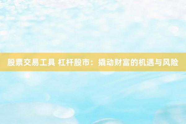股票交易工具 杠杆股市：撬动财富的机遇与风险