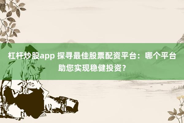 杠杆炒股app 探寻最佳股票配资平台：哪个平台助您实现稳健投资？