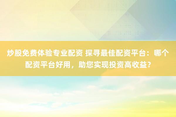 炒股免费体验专业配资 探寻最佳配资平台：哪个配资平台好用，助您实现投资高收益？